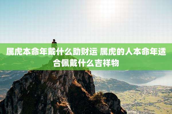 属虎本命年戴什么助财运 属虎的人本命年适合佩戴什么吉祥物