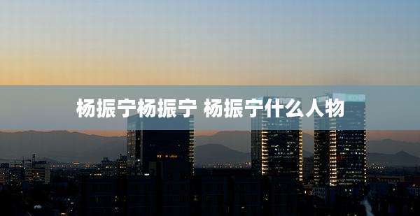 杨振宁杨振宁 杨振宁什么人物