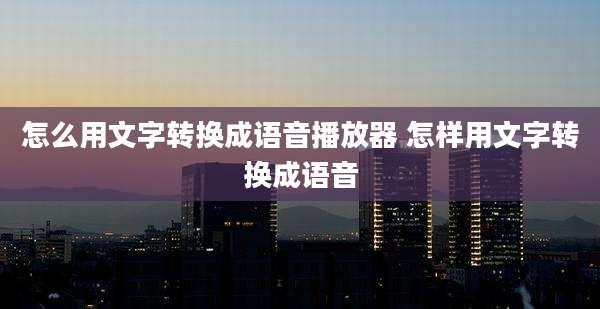 怎么用文字转换成语音播放器 怎样用文字转换成语音