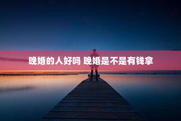 晚婚的人好吗 晚婚是不是有钱拿
