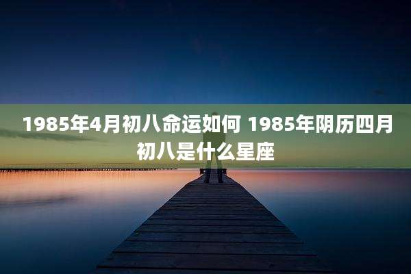 1985年4月初八命运如何 1985年阴历四月初八是什么星座
