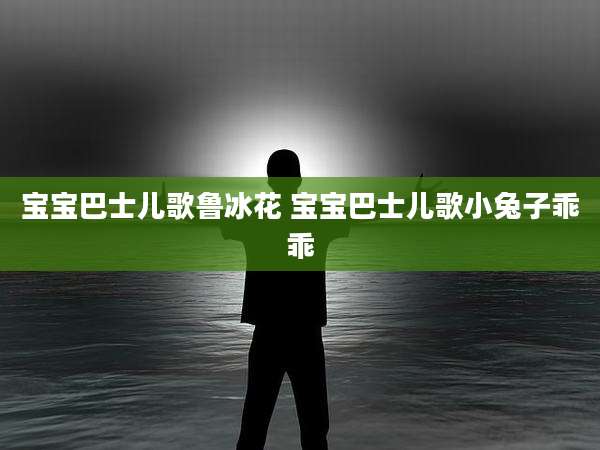宝宝巴士儿歌鲁冰花 宝宝巴士儿歌小兔子乖乖