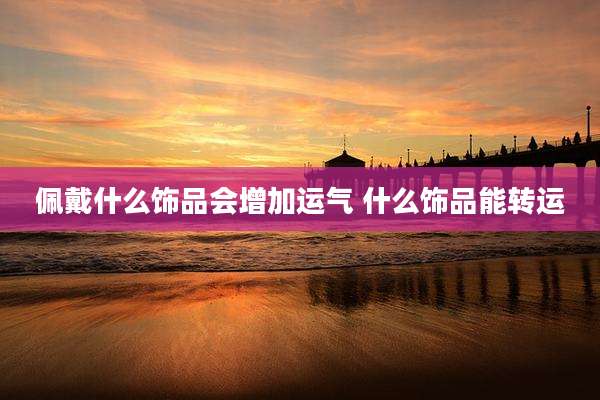 佩戴什么饰品会增加运气 什么饰品能转运
