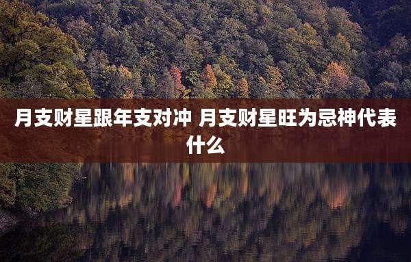 月支财星跟年支对冲 月支财星旺为忌神代表什么