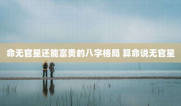 命无官星还能富贵的八字格局 算命说无官星