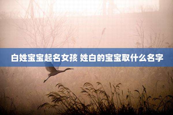 白姓宝宝起名女孩 姓白的宝宝取什么名字