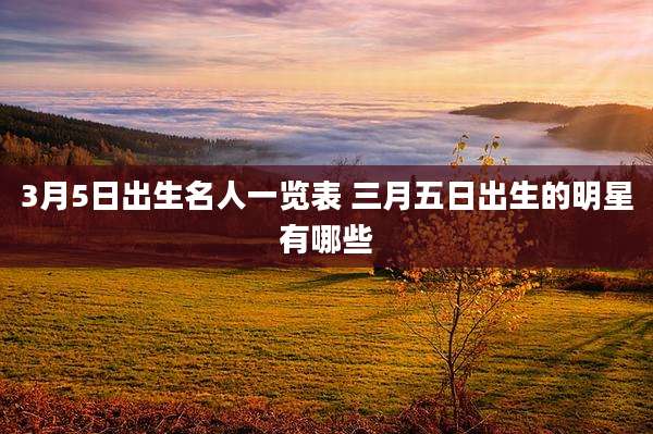 3月5日出生名人一览表 三月五日出生的明星有哪些