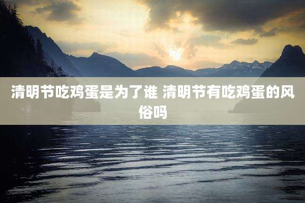 清明节吃鸡蛋是为了谁 清明节有吃鸡蛋的风俗吗