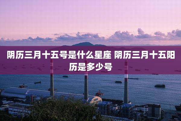 阴历三月十五号是什么星座 阴历三月十五阳历是多少号