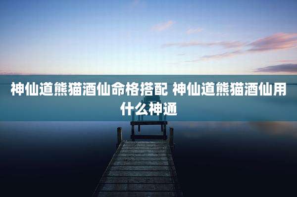 神仙道熊猫酒仙命格搭配 神仙道熊猫酒仙用什么神通