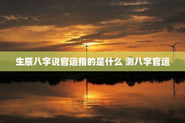 生辰八字说官运指的是什么 测八字官运