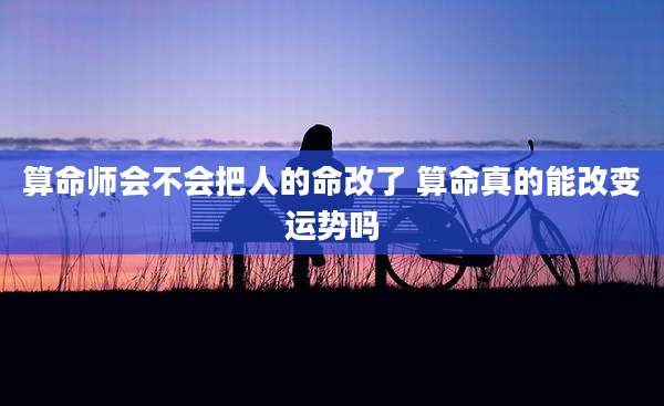 算命师会不会把人的命改了 算命真的能改变运势吗