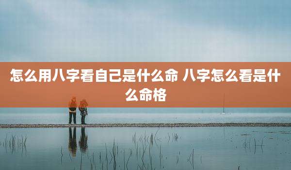 怎么用八字看自己是什么命 八字怎么看是什么命格
