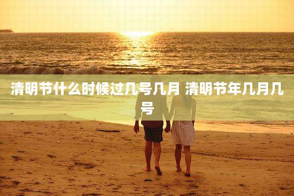 清明节什么时候过几号几月 清明节年几月几号