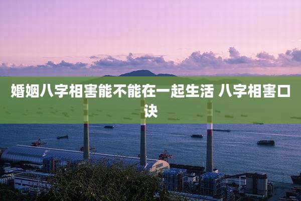 婚姻八字相害能不能在一起生活 八字相害口诀