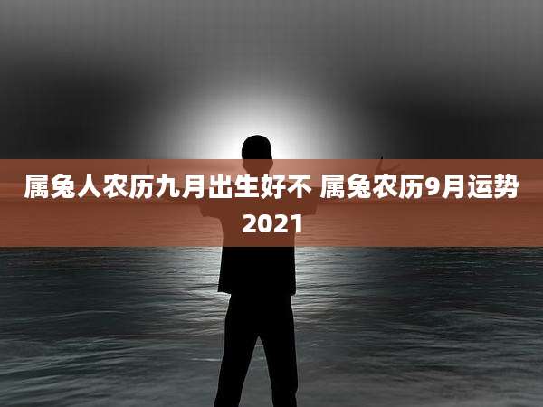 属兔人农历九月出生好不 属兔农历9月运势2021