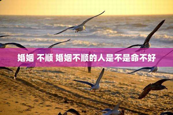 婚姻 不顺 婚姻不顺的人是不是命不好