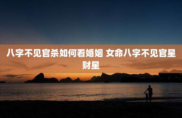 八字不见官杀如何看婚姻 女命八字不见官星财星
