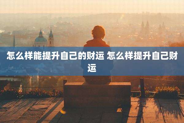 怎么样能提升自己的财运 怎么样提升自己财运