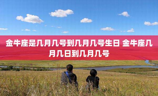 金牛座是几月几号到几月几号生日 金牛座几月几日到几月几号