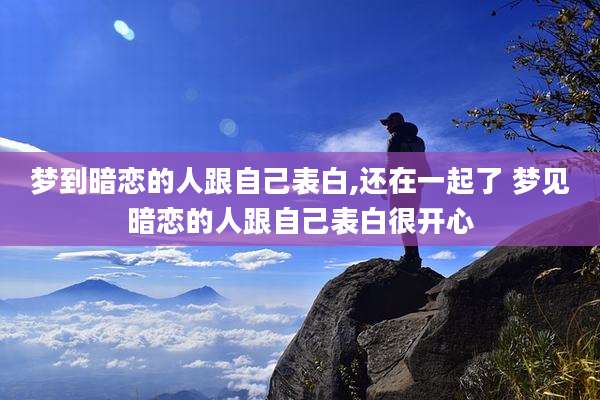 梦到暗恋的人跟自己表白,还在一起了 梦见暗恋的人跟自己表白很开心