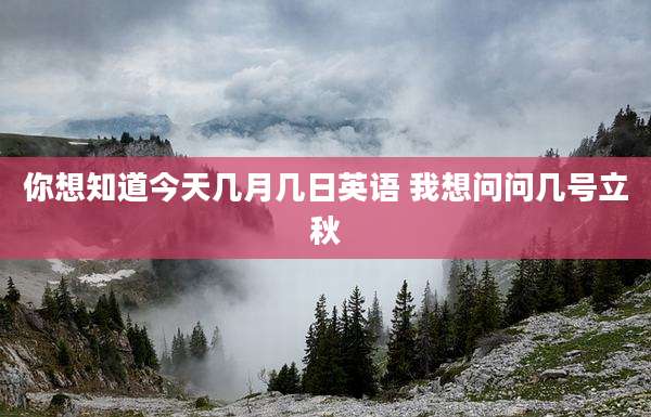 你想知道今天几月几日英语 我想问问几号立秋