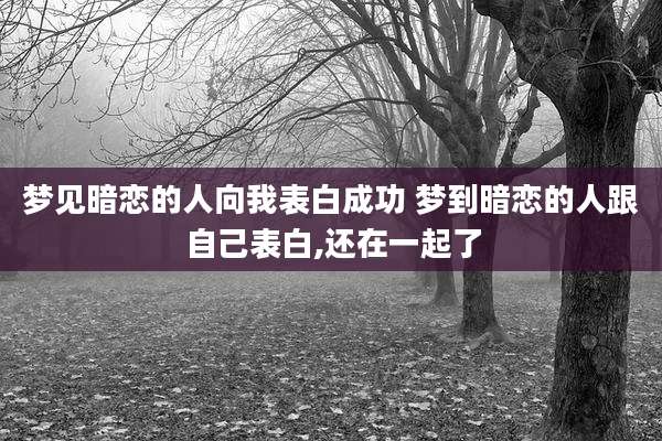 梦见暗恋的人向我表白成功 梦到暗恋的人跟自己表白,还在一起了