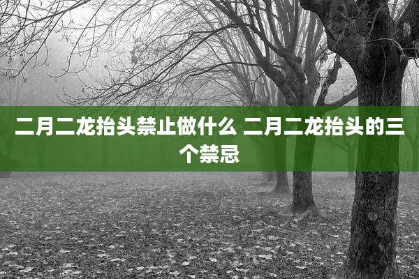 二月二龙抬头禁止做什么 二月二龙抬头的三个禁忌