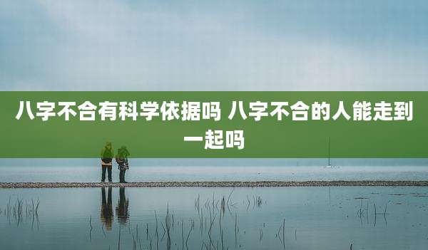 八字不合有科学依据吗 八字不合的人能走到一起吗