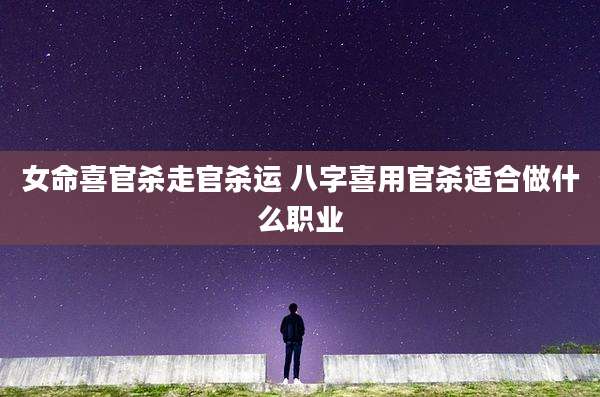 女命喜官杀走官杀运 八字喜用官杀适合做什么职业