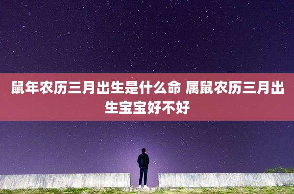 鼠年农历三月出生是什么命 属鼠农历三月出生宝宝好不好