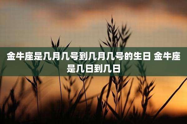 金牛座是几月几号到几月几号的生日 金牛座是几日到几日