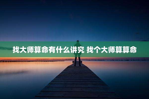 找大师算命有什么讲究 找个大师算算命