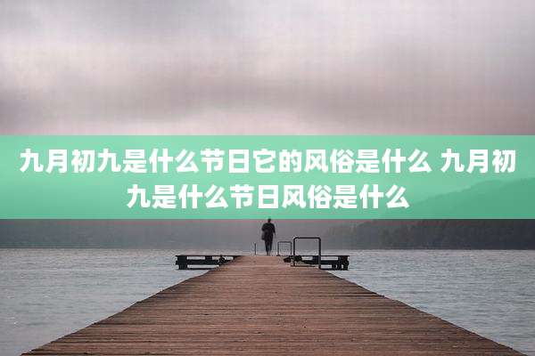 九月初九是什么节日它的风俗是什么 九月初九是什么节日风俗是什么