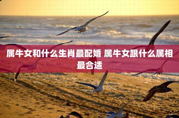 属牛女和什么生肖最配婚 属牛女跟什么属相最合适