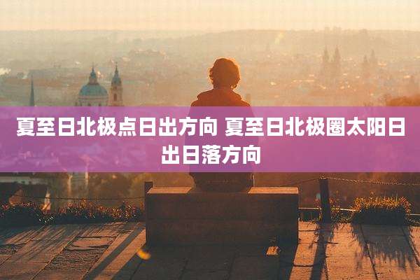 夏至日北极点日出方向 夏至日北极圈太阳日出日落方向