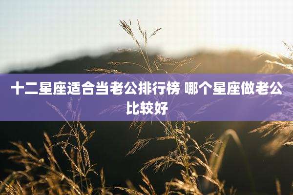 十二星座适合当老公排行榜 哪个星座做老公比较好