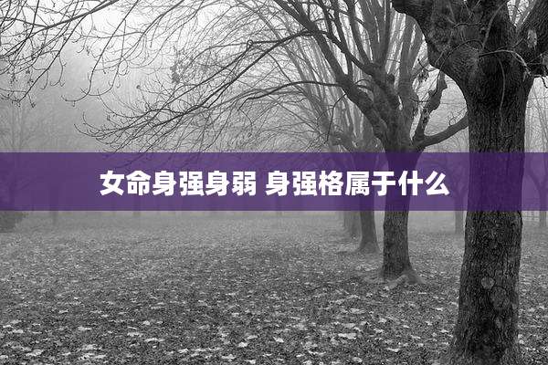 女命身强身弱 身强格属于什么