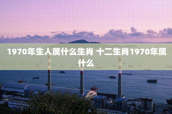 1970年生人属什么生肖 十二生肖1970年属什么