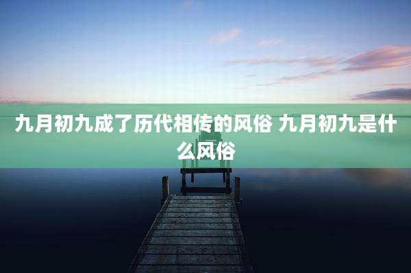 九月初九成了历代相传的风俗 九月初九是什么风俗