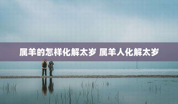 属羊的怎样化解太岁 属羊人化解太岁