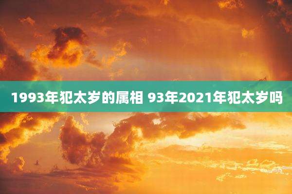 1993年犯太岁的属相 93年2021年犯太岁吗