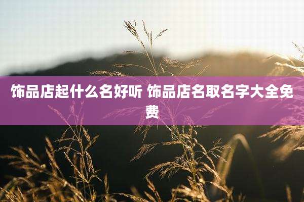 饰品店起什么名好听 饰品店名取名字大全免费