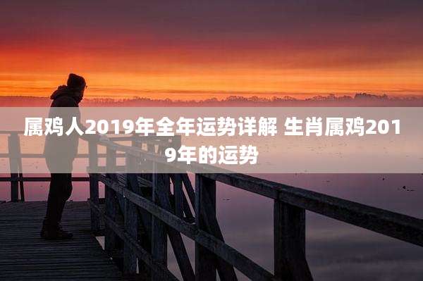 属鸡人2019年全年运势详解 生肖属鸡2019年的运势