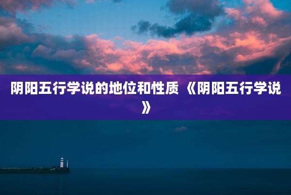 阴阳五行学说的地位和性质 《阴阳五行学说》