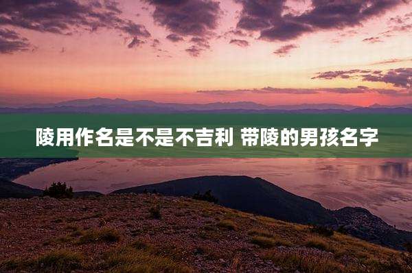 陵用作名是不是不吉利 带陵的男孩名字