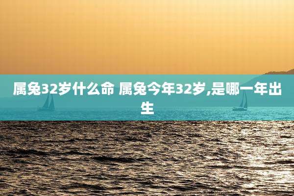 属兔32岁什么命 属兔今年32岁,是哪一年出生