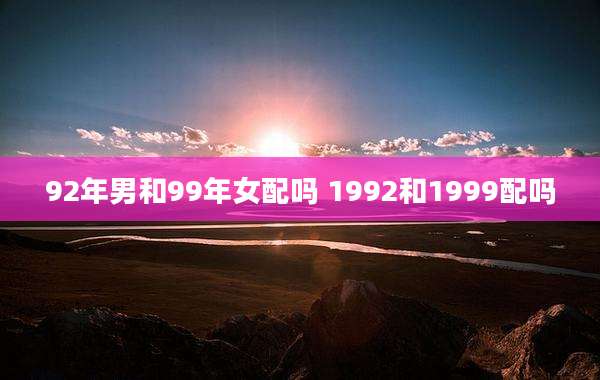 92年男和99年女配吗 1992和1999配吗