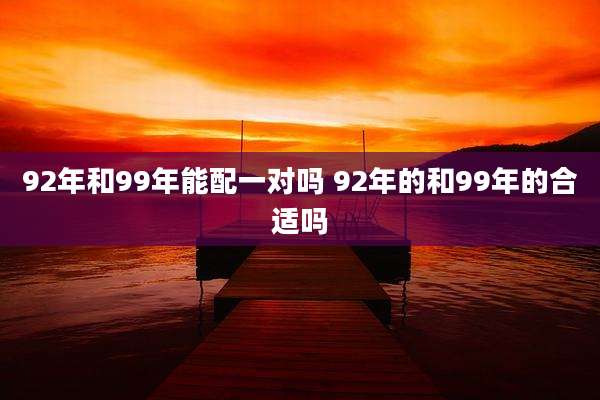 92年和99年能配一对吗 92年的和99年的合适吗
