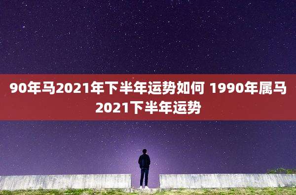 90年马2021年下半年运势如何 1990年属马2021下半年运势